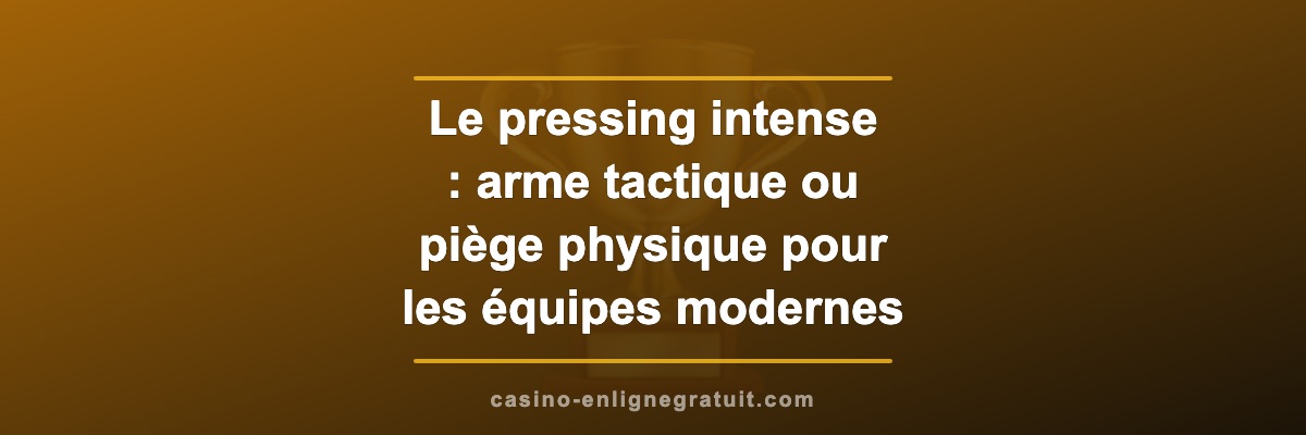 Le pressing intense : arme tactique ou piège physique pour les équipes modernes ?